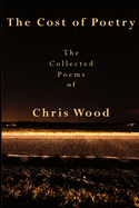 The Cost of Poetry: The Collected Poems of Chris Wood