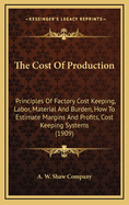 The Cost of Production: Principles of Factory Cost Keeping, Labor, Material and Burden, How to Estimate Margins and Profits, Cost Keeping Systems (1909)