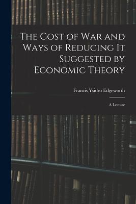 The Cost of War and Ways of Reducing it Suggested by Economic Theory; a Lecture - Edgeworth, Francis Ysidro