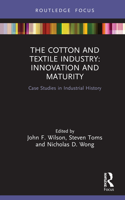 The Cotton and Textile Industry: Innovation and Maturity: Case Studies in Industrial History - Wilson, John F (Editor), and Toms, Steven (Editor), and Wong, Nicholas D (Editor)