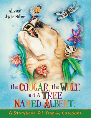 The Cougar, the Wolf, and a Tree Named Albert: A Storybook of Trophic Cascades - Miller, Allyson Jayne