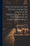 The Councils of the Church From the Council of Jerusalem A.D. 51, to the Council of Constantinople A