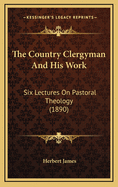 The Country Clergyman and His Work: Six Lectures on Pastoral Theology (1890)
