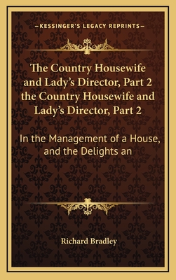 The Country Housewife and Lady's Director, Part 2 the Country Housewife and Lady's Director, Part 2: In the Management of a House, and the Delights an - Bradley, Richard, Mr.