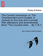 The Country Innocence: Or, the Chambermaid Turn'd Quaker. a Comedy [In Five Acts and in Prose]. with Alterations and Amendments. [From "The Countrie Girle ... by T. B."] - Leanerd, John, and Brewer, Anthony