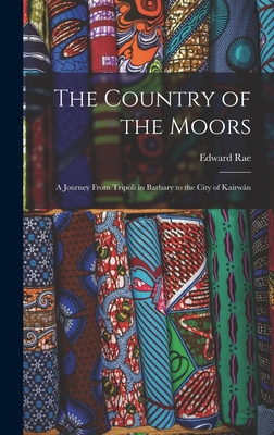 The Country of the Moors; a Journey From Tripoli in Barbary to the City of Kairwn - Rae, Edward