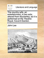 The Country Wife, an Entertainment, in Two Acts; Altered from Wycherley; As It Is Performed at the Theatre-Royal, Covent-Garden