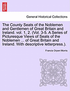 The County Seats of the Noblemen and Gentlemen of Great Britain and Ireland. Vol. 1, 2. (Vol. 3-5. a Series of Picturesque Views of Seats of the Noblemen ... of Great Britain and Ireland. with Descriptive Letterpress.). Vol. I.