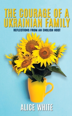 The Courage Of A Ukrainian Family - Reflections From an English Host: Reflections From an English Host - White, Alice, and Flint-Freel, Sian-Elin (Editor)