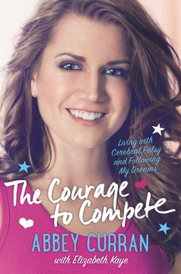 The Courage to Compete: Living with Cerebral Palsy and Following My Dreams - Curran, Abbey, and Kaye, Elizabeth