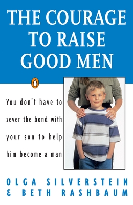 The Courage to Raise Good Men: You Don't Have to Sever the Bond with Your Son to Help Him Become a Man - Silverstein, Olga, and Rashbaum, Beth
