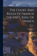 The Court And Reign Of Francis The First, King Of France; Volume 1