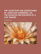 The Courtship and Adventures of Jonathan Homebred; Or, the Scrapes and Escapes of a Live Yankee