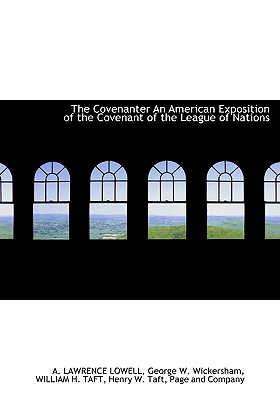 The Covenanter an American Exposition of the Covenant of the League of Nations - Lowell, A Lawrence, and Wickersham, George Woodward, and Taft, William H