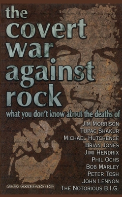 The Covert War Against Rock: What You Don't Know about the Deaths of Jim Morrison, Tupac Shakur, Michael Hutchence, Brian Jones, Jimi Hendrix, Phil Ochs, Bob Marley, Peter Tosh, John Lennon, and the Notorious B.I.G. - Constantine, Alex