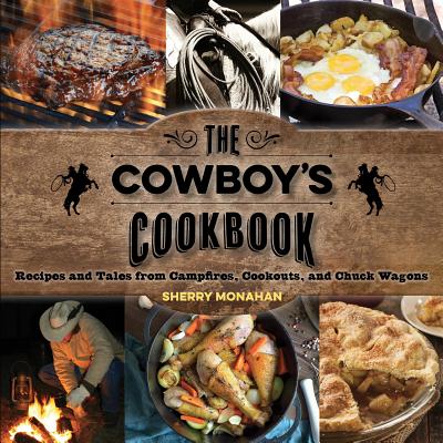 The Cowboy's Cookbook: Recipes and Tales from Campfires, Cookouts, and Chuck Wagons - Monahan, Sherry