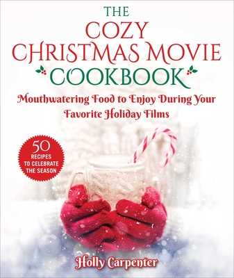 The Cozy Christmas Movie Cookbook: Mouthwatering Food to Enjoy During Your Favorite Holiday Films - Carpenter, Holly