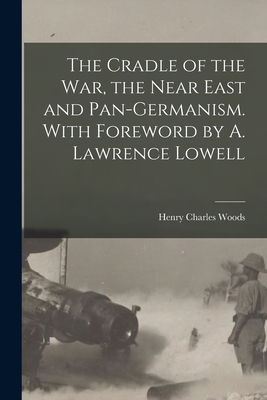 The Cradle of the War, the Near East and Pan-Germanism. With Foreword by A. Lawrence Lowell - Woods, Henry Charles 1881-