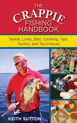 The Crappie Fishing Handbook: Tackles, Lures, Bait, Cooking, Tips, Tactics, and Techniques - Sutton, Keith