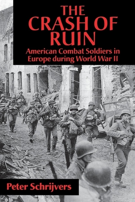 The Crash of Ruin: American Combat Soldiers in Europe During World War II - Schrijvers, Peter, PH.D.
