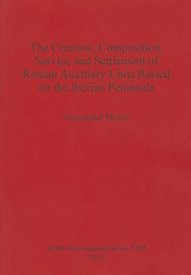 The Creation Composition Service and Settlement of Roman Auxiliary Units Raised on the Iberian Peninsula - Meyer, Alexander