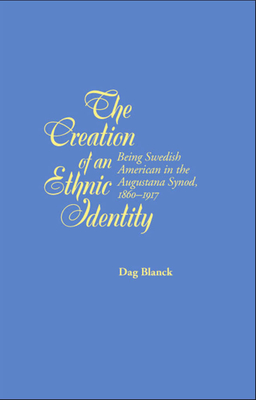 The Creation of an Ethnic Identity: Being Swedish American in the Augustana Synod, 1860-1917 - Blanck, Dag, Ph.D.