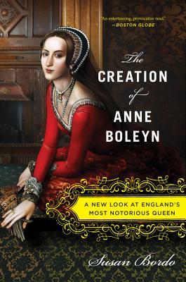 The Creation of Anne Boleyn: A New Look at England's Most Notorious Queen - Bordo, Susan