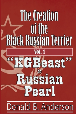 The Creation of the Black Russian Terrier: KGBeast to Russian Pearl - Anderson, Donald B