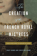 The Creation of the French Royal Mistress: From Agns Sorel to Madame Du Barry