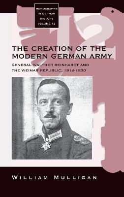 The Creation of the Modern German Army: General Walther Reinhardt and the Weimar Republic, 1914-1930 - Mulligan, William