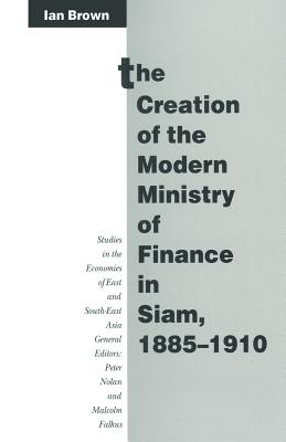 The Creation of the Modern Ministry of Finance in Siam, 1885-1910 - Brown, Ian