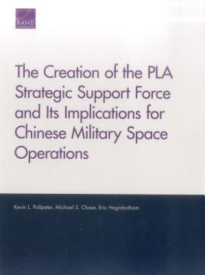 The Creation of the PLA Strategic Support Force and Its Implications for Chinese Military Space Operations - Pollpeter, Kevin L, and Chase, Michael S, and Heginbotham, Eric, Dr.