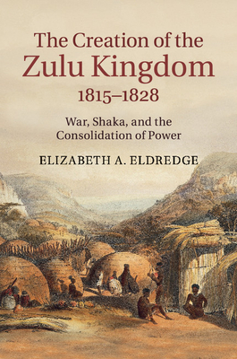 The Creation of the Zulu Kingdom, 1815-1828 - Eldredge, Elizabeth a