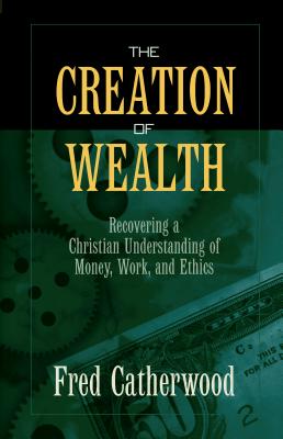 The Creation of Wealth: Recovering a Christian Understanding of Money, Work, and Ethics - Catherwood, Fred, and Catherwood, H F R