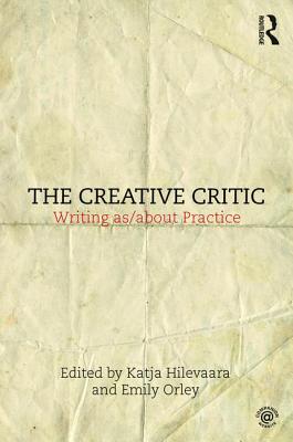 The Creative Critic: Writing as/about Practice - Hilevaara, Katja (Editor), and Orley, Emily (Editor)