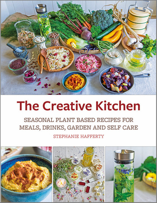 The Creative Kitchen: Seasonal Plant Based Recipes for Meals, Drinks, Garden and Self Care - Hafferty, Stephanie