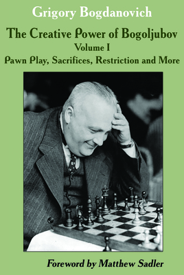 The Creative Power of Bogoljubov: Volume I: Pawn Play, Sacrifices, Restriction and More - Bogdanovich, Grigory, and Sadler, Matthew (Foreword by)