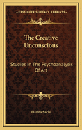 The Creative Unconscious: Studies In The Psychoanalysis Of Art