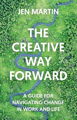 The Creative Way Forward: A Guide for Navigating Change in Work and Life - Martin, Jen