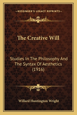 The Creative Will: Studies in the Philosophy and the Syntax of Aesthetics (1916) - Wright, Willard Huntington
