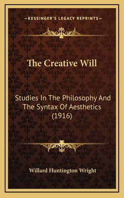 The Creative Will: Studies in the Philosophy and the Syntax of Aesthetics (1916) - Wright, Willard Huntington