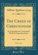 The Creed of Christendom, Vol. 1 of 2: Its Foundations Contrasted with Its Superstructure (Classic Reprint)