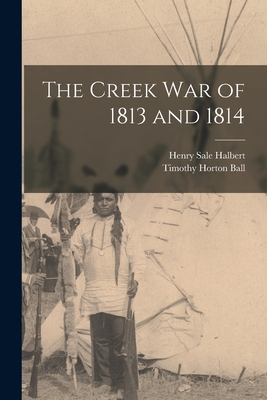 The Creek War of 1813 and 1814 - Ball, Timothy Horton, and Halbert, Henry Sale