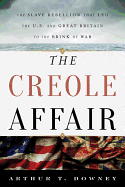 The Creole Affair: The Slave Rebellion That Led the U.S. and Great Britain to the Brink of War - Downey, Arthur T