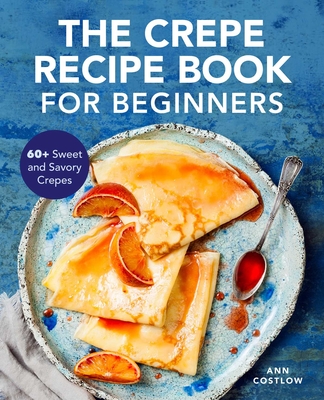 The Crepe Recipe Book for Beginners: 60+ Sweet and Savory Crepes - Costlow, Ann