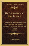 The Cricket Bat and How to Use It: A Treatise on the Game of Cricket, with Practical and Scientific Instructions in Batting, Bowling, and Fielding (1861)
