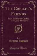 The Cricket's Friends: Tales Told by the Cricket, Teapot, and Saucepan (Classic Reprint)