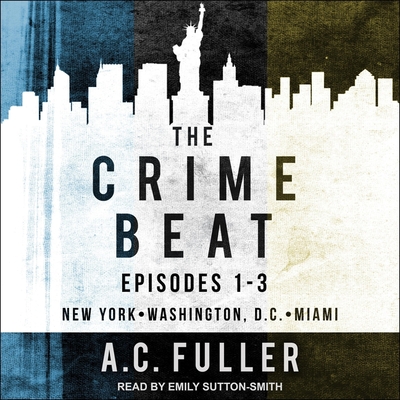 The Crime Beat: Episodes 1-3: New York, Washington, D.C, Miami - Fuller, A C, and Sutton-Smith, Emily (Read by)