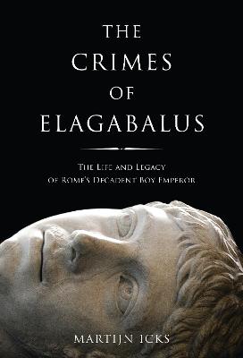 The Crimes of Elagabalus: The Life and Legacy of Rome's Decadent Boy Emperor - Icks, Martijn