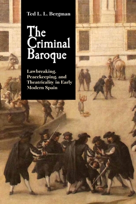 The Criminal Baroque: Lawbreaking, Peacekeeping, and Theatricality in Early Modern Spain - Bergman, Ted L L